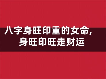 八字身旺印重的女命,身旺印旺走财运