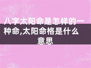 八字太阳命是怎样的一种命,太阳命格是什么意思