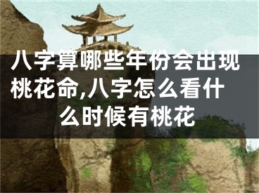 八字算哪些年份会出现桃花命,八字怎么看什么时候有桃花