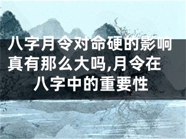 八字月令对命硬的影响真有那么大吗,月令在八字中的重要性