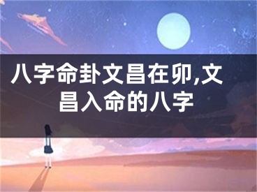 八字命卦文昌在卯,文昌入命的八字