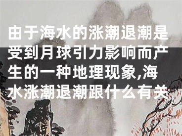 由于海水的涨潮退潮是受到月球引力影响而产生的一种地理现象,海水涨潮退潮跟什么有关