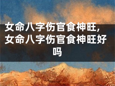 女命八字伤官食神旺,女命八字伤官食神旺好吗