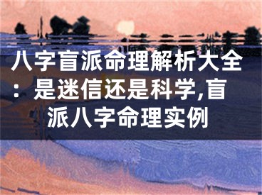 八字盲派命理解析大全:是迷信还是科学,盲派八字命理实例