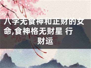 八字无食神和正财的女命,食神格无财星 行财运