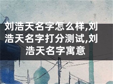 刘浩天名字怎么样,刘浩天名字打分测试,刘浩天名字寓意