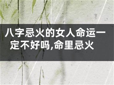 八字忌火的女人命运一定不好吗,命里忌火