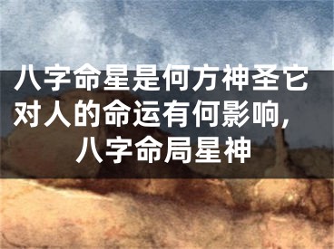 八字命星是何方神圣它对人的命运有何影响,八字命局星神