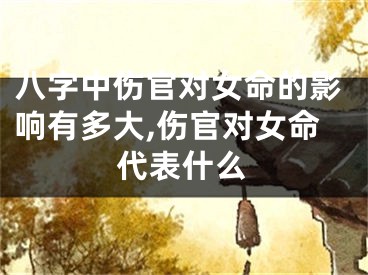 八字中伤官对女命的影响有多大,伤官对女命代表什么