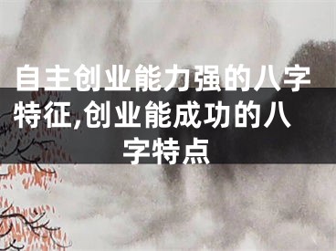 自主创业能力强的八字特征,创业能成功的八字特点