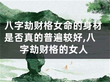 八字劫财格女命的身材是否真的普遍较好,八字劫财格的女人