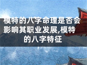 模特的八字命理是否会影响其职业发展,模特的八字特征