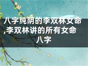 八字纯阴的李双林女命,李双林讲的所有女命八字