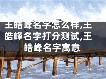 王皓峰名字怎么样,王皓峰名字打分测试,王皓峰名字寓意