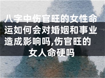 八字中伤官旺的女性命运如何会对婚姻和事业造成影响吗,伤官旺的女人命硬吗