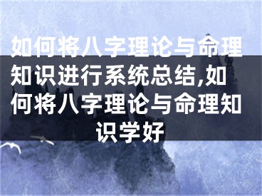如何将八字理论与命理知识进行系统总结,如何将八字理论与命理知识学好