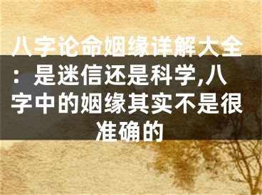 八字论命姻缘详解大全：是迷信还是科学,八字中的姻缘其实不是很准确的