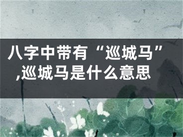 八字中带有“巡城马”,巡城马是什么意思