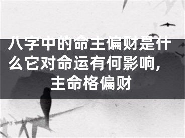 八字中的命主偏财是什么它对命运有何影响,主命格偏财