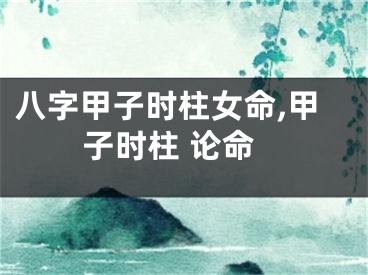 八字甲子时柱女命,甲子时柱 论命