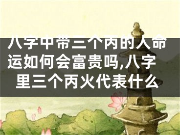 八字中带三个丙的人命运如何会富贵吗,八字里三个丙火代表什么