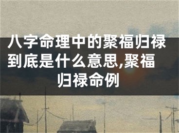 八字命理中的聚福归禄到底是什么意思,聚福归禄命例