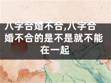 八字合婚不合,八字合婚不合的是不是就不能在一起