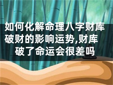 如何化解命理八字财库破财的影响运势,财库破了命运会很差吗