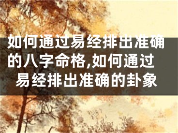 如何通过易经排出准确的八字命格,如何通过易经排出准确的卦象