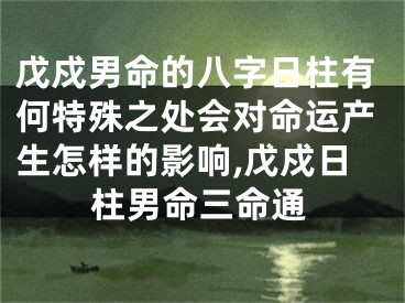 戊戍男命的八字日柱有何特殊之处会对命运产生怎样的影响,戊戍日柱男命三命通