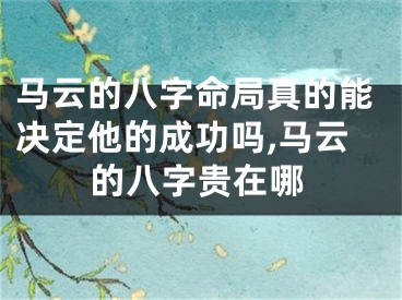 马云的八字命局真的能决定他的成功吗,马云的八字贵在哪
