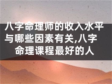 八字命理师的收入水平与哪些因素有关,八字命理课程最好的人