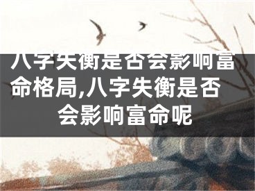 八字失衡是否会影响富命格局,八字失衡是否会影响富命呢