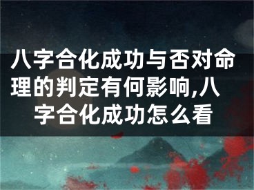 八字合化成功与否对命理的判定有何影响,八字合化成功怎么看
