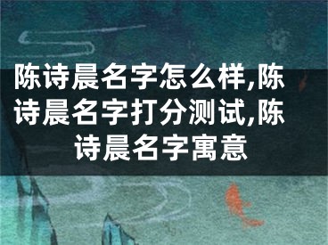 陈诗晨名字怎么样,陈诗晨名字打分测试,陈诗晨名字寓意