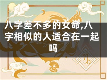 八字差不多的女命,八字相似的人适合在一起吗