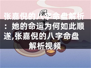 张嘉倪的八字命盘解析：她的命运为何如此顺遂,张嘉倪的八字命盘解析视频
