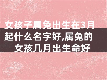 女孩子属兔出生在3月起什么名字好,属兔的女孩几月出生命好