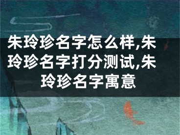 朱玲珍名字怎么样,朱玲珍名字打分测试,朱玲珍名字寓意