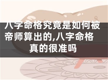 八字命格究竟是如何被帝师算出的,八字命格真的很准吗