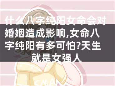 什么八字纯阳女命会对婚姻造成影响,女命八字纯阳有多可怕?天生就是女强人
