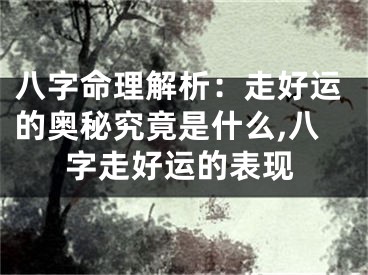 八字命理解析：走好运的奥秘究竟是什么,八字走好运的表现