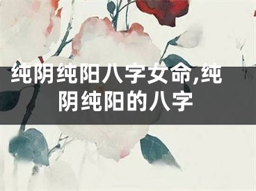纯阴纯阳八字女命,纯阴纯阳的八字
