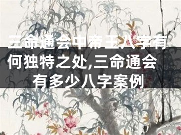 三命通会中帝王八字有何独特之处,三命通会有多少八字案例