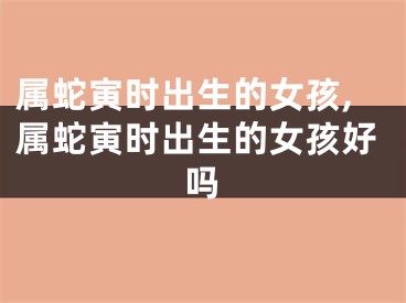 属蛇寅时出生的女孩,属蛇寅时出生的女孩好吗