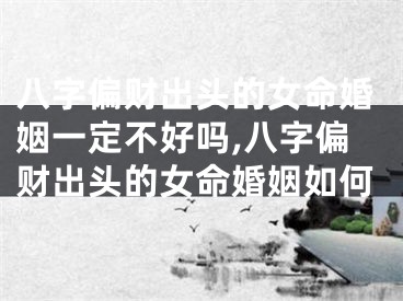 八字偏财出头的女命婚姻一定不好吗,八字偏财出头的女命婚姻如何