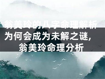 翁美玲的八字命理解析为何会成为未解之谜,翁美玲命理分析