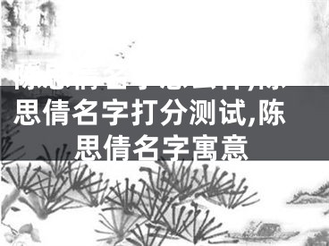 陈思倩名字怎么样,陈思倩名字打分测试,陈思倩名字寓意