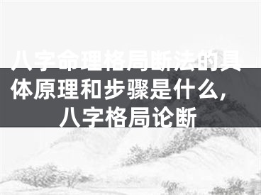 八字命理格局断法的具体原理和步骤是什么,八字格局论断