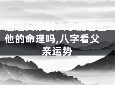 通过父亲的八字能看出他的命理吗,八字看父亲运势